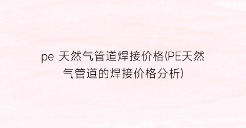 pe 天然气管道焊接价格(PE天然气管道的焊接价格分析)